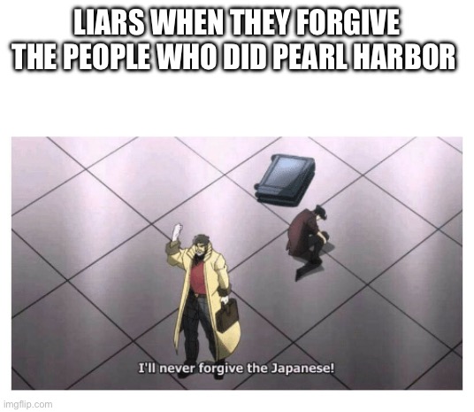 LIARS WHEN THEY FORGIVE THE PEOPLE WHO DID PEARL HARBOR | image tagged in i'll never forgive the japanese | made w/ Imgflip meme maker