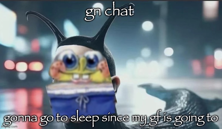 slugbob | gn chat; gonna go to sleep since my gf is going to | image tagged in slugbob | made w/ Imgflip meme maker