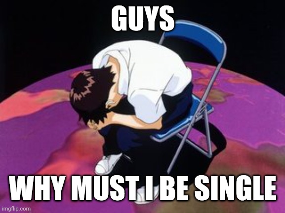 Yep, seems like a good time to whine to msmg for attention | GUYS; WHY MUST I BE SINGLE | image tagged in shinji chair | made w/ Imgflip meme maker