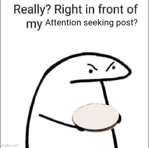 Really? Right in front of my pancit? | Attention seeking post? | image tagged in really right in front of my pancit | made w/ Imgflip meme maker
