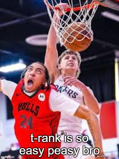 this me asf | t-rank is so easy peasy bro | image tagged in this me asf | made w/ Imgflip meme maker