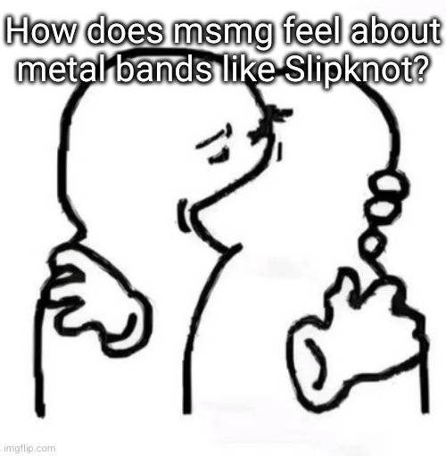 mmghgmfghtmmfmf | How does msmg feel about metal bands like Slipknot? | image tagged in mmghgmfghtmmfmf | made w/ Imgflip meme maker