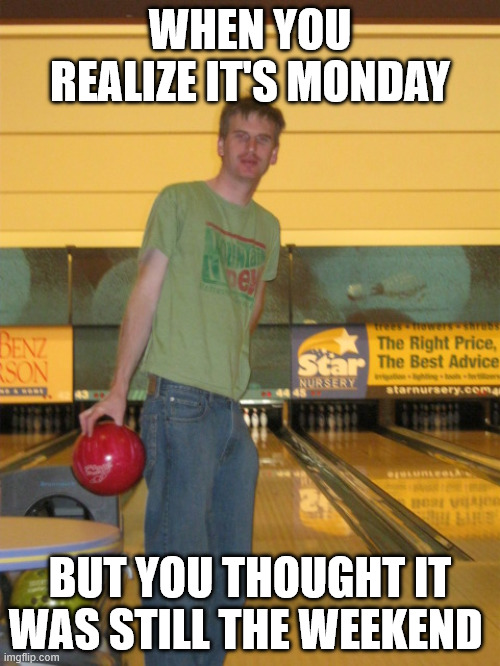 When you realize it's Monday - But you thought it was still the weekend. | WHEN YOU REALIZE IT'S MONDAY; BUT YOU THOUGHT IT WAS STILL THE WEEKEND | image tagged in skinny guy bowling,weekend,las vegas,funny,guy,bowling | made w/ Imgflip meme maker
