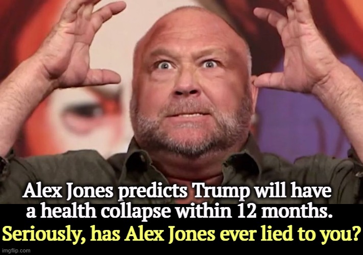 Is RFK Jr. in charge of Trump's health care? | Alex Jones predicts Trump will have 
a health collapse within 12 months. Seriously, has Alex Jones ever lied to you? | image tagged in alex jones foresees trump's health collapse,alex jones,liar,trump,health,mental health | made w/ Imgflip meme maker
