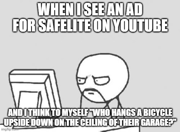 What did you think was going to happen, stupid? | WHEN I SEE AN AD FOR SAFELITE ON YOUTUBE; AND I THINK TO MYSELF "WHO HANGS A BICYCLE UPSIDE DOWN ON THE CEILING OF THEIR GARAGE?" | image tagged in memes,computer guy,safelite,youtube,ads,commercials | made w/ Imgflip meme maker