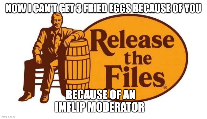 politics too can eat me lovely | NOW I CAN'T GET 3 FRIED EGGS BECAUSE OF YOU; BECAUSE OF AN IMFLIP MODERATOR | image tagged in release the epstein files barrel,how you doin' | made w/ Imgflip meme maker