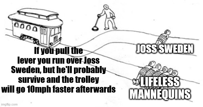 Trolley problem with single man labeled Joss Sweden and 5 men labeled Lifeless Mannequins. Text reads If you pull the lever you run over Joss Sweden but he'll probably survive and the trolley will go 10mph faster afterwards