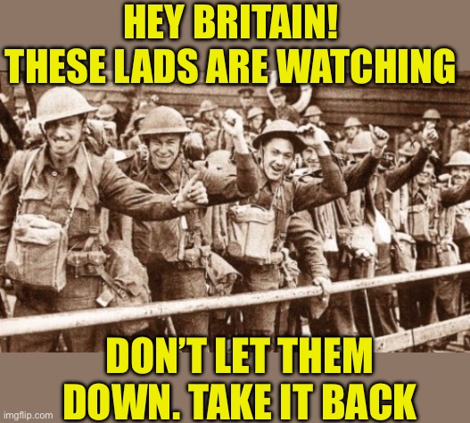 Take it back | HEY BRITAIN! THESE LADS ARE WATCHING; DON’T LET THEM DOWN. TAKE IT BACK | image tagged in brave men fought for your freedom,vote out the traitors,reform the nwo police,plant british flags instead of tearing them down | made w/ Imgflip meme maker