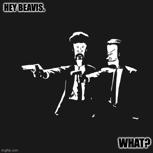 Beavis and Butt head. | HEY BEAVIS. WHAT? | image tagged in beavis and butthead,beavis cornholio | made w/ Imgflip meme maker