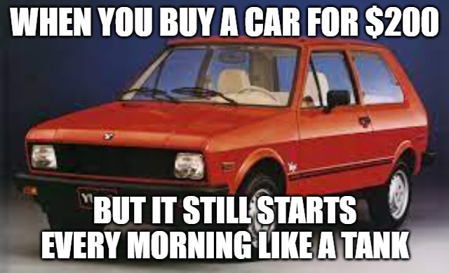 Slavic Car | WHEN YOU BUY A CAR FOR $200; BUT IT STILL STARTS EVERY MORNING LIKE A TANK | image tagged in slavic car,slavic lives matter | made w/ Imgflip meme maker