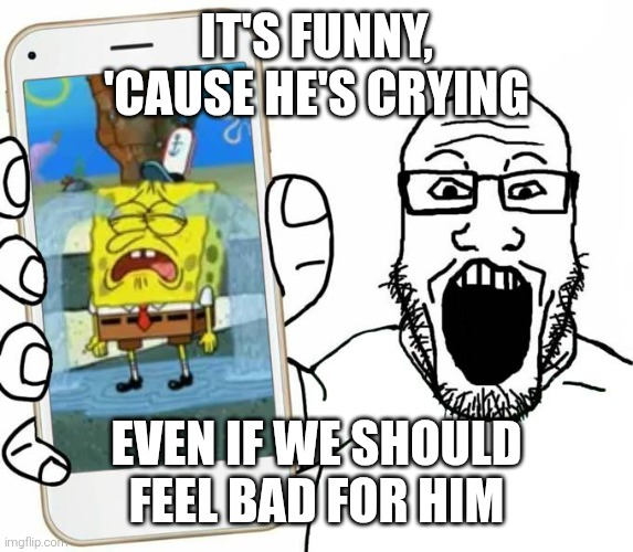 Do you find it annoying when you find characters crying as your pleasure instead of showing empathy to them? | IT'S FUNNY, 'CAUSE HE'S CRYING; EVEN IF WE SHOULD FEEL BAD FOR HIM | image tagged in wojak,soyjak,spongebob,crying,memes,phone | made w/ Imgflip meme maker