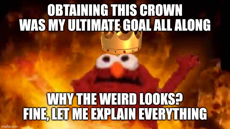 Sinister Elmo | OBTAINING THIS CROWN WAS MY ULTIMATE GOAL ALL ALONG; WHY THE WEIRD LOOKS? FINE, LET ME EXPLAIN EVERYTHING | image tagged in evil elmo | made w/ Imgflip meme maker