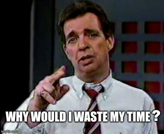 WHY WOULD I WASTE MY TIME ? | made w/ Imgflip meme maker