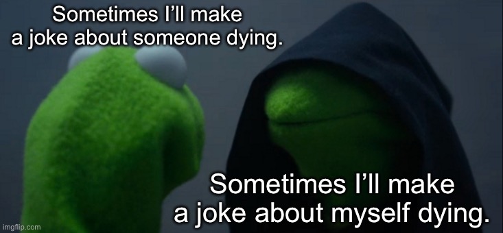 Jokes about dying | Sometimes I’ll make a joke about someone dying. Sometimes I’ll make a joke about myself dying. | image tagged in memes,evil kermit,dying,jokes,dark humour | made w/ Imgflip meme maker