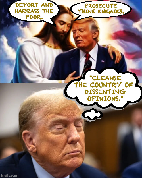 Trump still advising himself. | DEPORT AND
HARRASS THE
POOR. PROSECUTE
THINE ENEMIES. "CLEANSE
THE COUNTRY OF 
DISSENTING
OPINIONS." | image tagged in memes,trump,jesus | made w/ Imgflip meme maker
