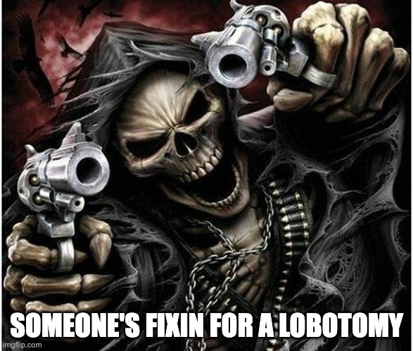 Badass Skeleton | SOMEONE'S FIXIN FOR A LOBOTOMY | image tagged in badass skeleton | made w/ Imgflip meme maker