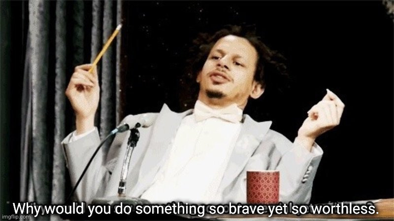 Why would you say something so controversial yet so brave? | Why would you do something so brave yet so worthless. | image tagged in why would you say something so controversial yet so brave | made w/ Imgflip meme maker