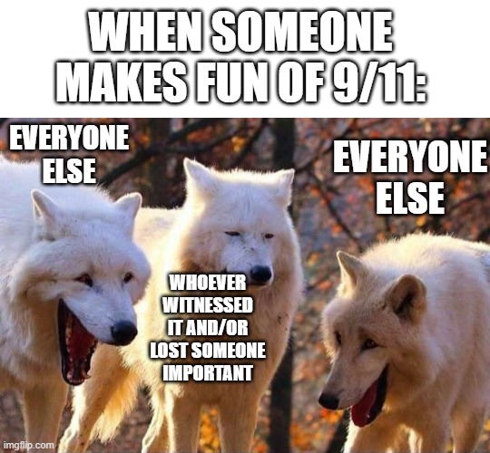 How would you like it if a plane crashed into your house and killed your family and friends? Not too funny, right? | WHEN SOMEONE MAKES FUN OF 9/11:; EVERYONE ELSE; EVERYONE ELSE; WHOEVER WITNESSED IT AND/OR LOST SOMEONE IMPORTANT | image tagged in laughing wolf,stop 911 jokes | made w/ Imgflip meme maker