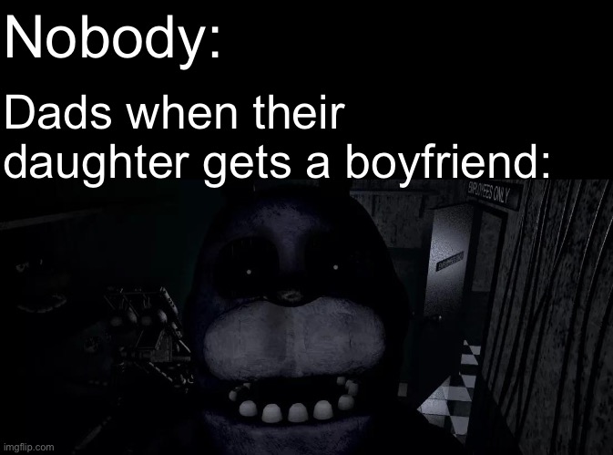 Creepy… | Nobody:; Dads when their daughter gets a boyfriend: | image tagged in parents,father,daughter,five nights at freddy's,memes | made w/ Imgflip meme maker