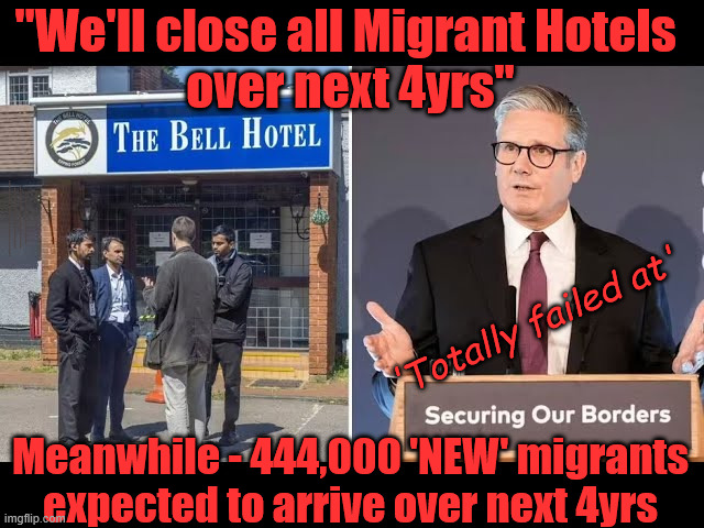 'BELLEND' Starmer - Migrant hotels - Illegal Immigration | "We'll close all Migrant Hotels 
over next 4yrs"; #Immigration #Starmerout #Labour #KeirStarmer #labourisdead #nevervotelabour #Antisemitism #Savile #Paedo #Worboys 
#GroomingGangs #Paedophile #IllegalImmigration #Immigrants #Invasion #StarmerResign #strikes
Immigration Starmerout Labour KeirStarmer labourisdead Illegal Immigration Immigrants Invasion
StarmerResign Slit Throat Ricky Jones Lucy Connolly Two-Tier Justice Ricky Jones; 'Totally failed at'; Meanwhile - 444,000 'NEW' migrants expected to arrive over next 4yrs | image tagged in starmer bell hotel epping,immigration starmerout labour,illegal immigration immigrants invasion,starmerresign,lucy connolly | made w/ Imgflip meme maker