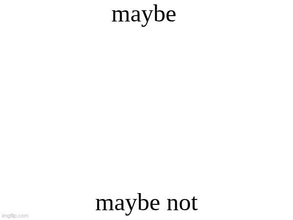 maybe maybe not | maybe; maybe not | image tagged in not funny | made w/ Imgflip meme maker
