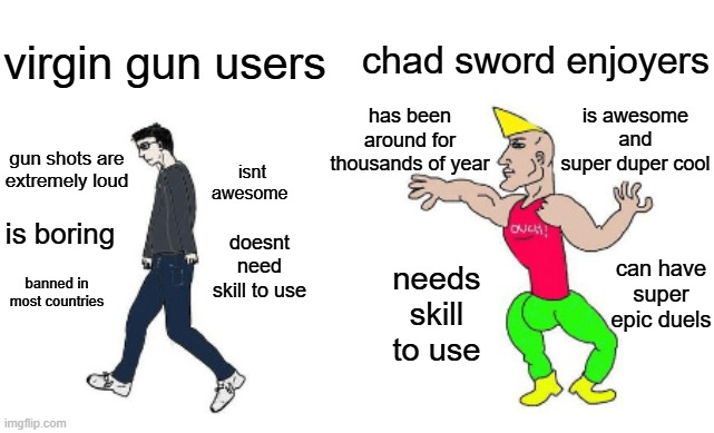 SWORDS ARE SO AWESOMEEEEEE | chad sword enjoyers; virgin gun users; is awesome and super duper cool; has been around for thousands of year; gun shots are extremely loud; isnt awesome; is boring; doesnt need skill to use; can have super epic duels; banned in most countries; needs skill to use | image tagged in virgin vs chad,guns,swords,blade | made w/ Imgflip meme maker