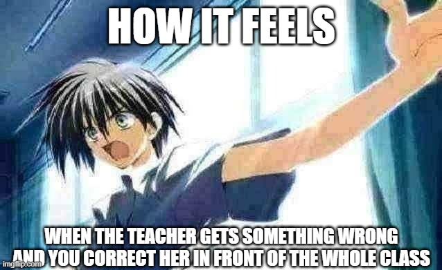 LOL! | HOW IT FEELS; WHEN THE TEACHER GETS SOMETHING WRONG AND YOU CORRECT HER IN FRONT OF THE WHOLE CLASS | image tagged in anime,funny,school | made w/ Imgflip meme maker