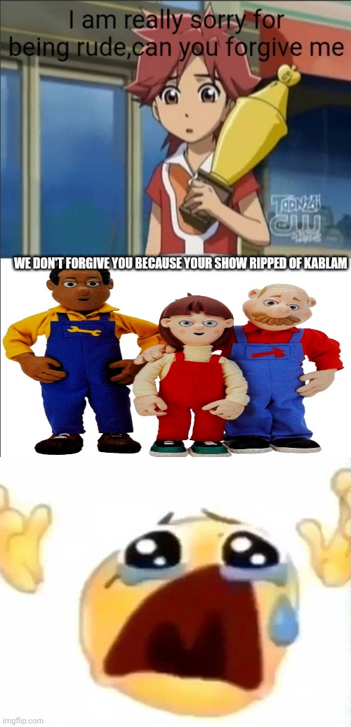 Me Ruining A Fill In Meme #236 | WE DON'T FORGIVE YOU BECAUSE YOUR SHOW RIPPED OF KABLAM | image tagged in ruin this fill in meme 236 | made w/ Imgflip meme maker