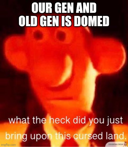what the heck did you just bring upon this cursed land | OUR GEN AND OLD GEN IS DOMED | image tagged in what the heck did you just bring upon this cursed land | made w/ Imgflip meme maker
