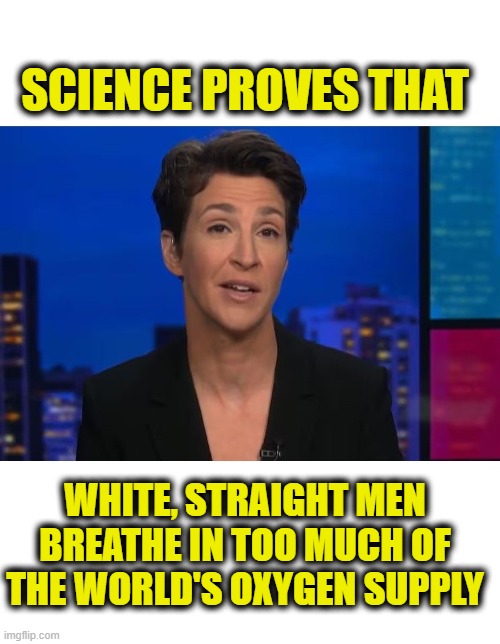 Trust the science | SCIENCE PROVES THAT; WHITE, STRAIGHT MEN
BREATHE IN TOO MUCH OF
THE WORLD'S OXYGEN SUPPLY | image tagged in feminism,leftists | made w/ Imgflip meme maker