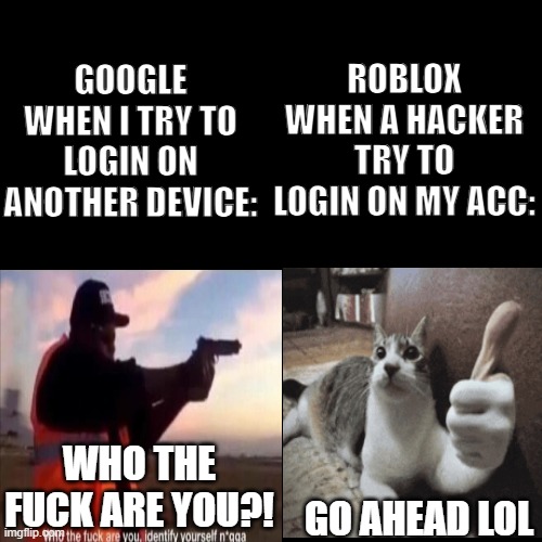 tech meme | GOOGLE WHEN I TRY TO LOGIN ON ANOTHER DEVICE:; ROBLOX WHEN A HACKER TRY TO LOGIN ON MY ACC:; GO AHEAD LOL; WHO THE FUCK ARE YOU?! | image tagged in roblox,google,hackers,hacker,account | made w/ Imgflip meme maker
