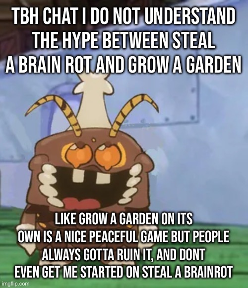 melgon | TBH CHAT I DO NOT UNDERSTAND THE HYPE BETWEEN STEAL A BRAIN ROT AND GROW A GARDEN; LIKE GROW A GARDEN ON ITS OWN IS A NICE PEACEFUL GAME BUT PEOPLE ALWAYS GOTTA RUIN IT, AND DONT EVEN GET ME STARTED ON STEAL A BRAINROT | image tagged in melgon | made w/ Imgflip meme maker