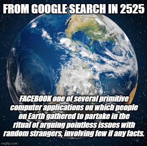Future Search | FROM GOOGLE SEARCH IN 2525; FACEBOOK one of several primitive computer applications on which people on Earth gathered to partake in the ritual of arguing pointless issues with random strangers, involving few if any facts. | image tagged in earth | made w/ Imgflip meme maker