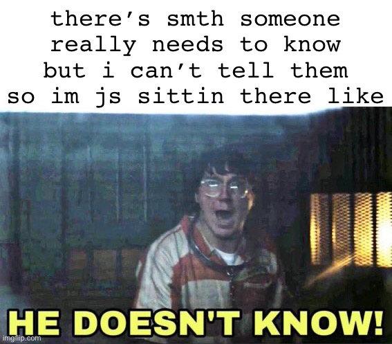 i feel so bad | there’s smth someone really needs to know but i can’t tell them so im js sittin there like | image tagged in he doesn t know | made w/ Imgflip meme maker