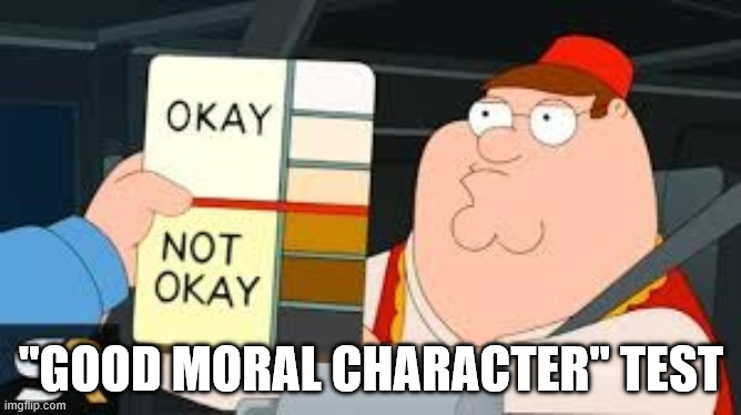 Okay not okay | "GOOD MORAL CHARACTER" TEST | image tagged in okay not okay | made w/ Imgflip meme maker