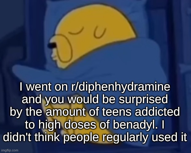 I think I'm gonna be one of those people. I enjoyed it a lot. | I went on r/diphenhydramine and you would be surprised by the amount of teens addicted to high doses of benadyl. I didn't think people regularly used it | image tagged in im jaking it | made w/ Imgflip meme maker