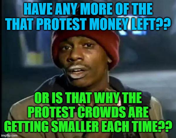 Y'all Got Any More Of That | HAVE ANY MORE OF THE THAT PROTEST MONEY LEFT?? OR IS THAT WHY THE PROTEST CROWDS ARE GETTING SMALLER EACH TIME?? | image tagged in memes,y'all got any more of that | made w/ Imgflip meme maker