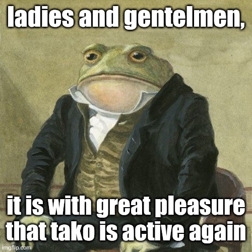 he wont be as active tho bc hes busy and is focusing more on yt | ladies and gentelmen, it is with great pleasure that tako is active again | image tagged in gentlemen it is with great pleasure to inform you that | made w/ Imgflip meme maker