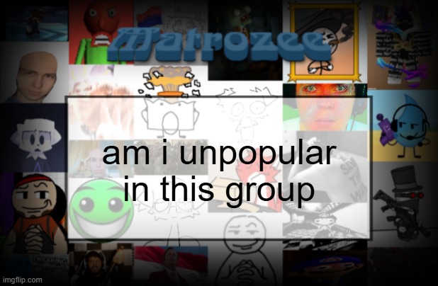 Matrozee Template V2 | am i unpopular in this group | image tagged in matrozee template v2 | made w/ Imgflip meme maker