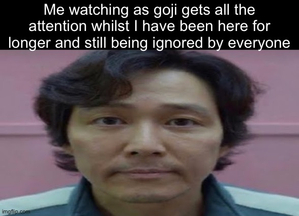 gi hun stare | Me watching as goji gets all the attention whilst I have been here for longer and still being ignored by everyone | image tagged in gi hun stare,msmg | made w/ Imgflip meme maker