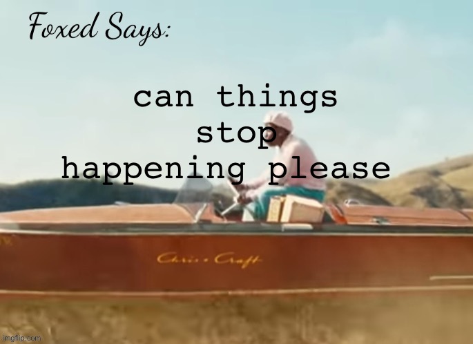 Foxed CMIYGL temp | can things stop happening please | image tagged in foxed cmiygl temp | made w/ Imgflip meme maker
