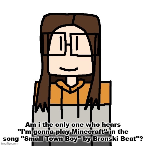 Just asking if i'm the only one who hears those misheard lyrics that are Minecraft-related. | Am i the only one who hears ''I'm gonna play Minecraft'' in the song ''Small Town Boy'' by Bronski Beat''? | image tagged in minecraft,misheard lyrics,gta 5,cara,cara dev | made w/ Imgflip meme maker
