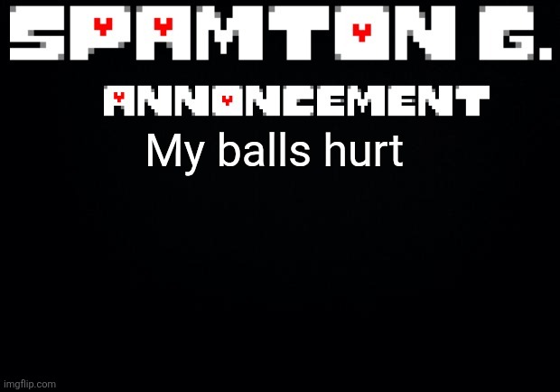 Ow | My balls hurt | image tagged in spamton announcement temp,balls | made w/ Imgflip meme maker
