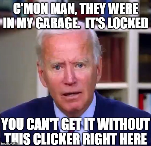 Slow Joe Biden Dementia Face | C'MON MAN, THEY WERE IN MY GARAGE.  IT'S LOCKED YOU CAN'T GET IT WITHOUT THIS CLICKER RIGHT HERE | image tagged in slow joe biden dementia face | made w/ Imgflip meme maker