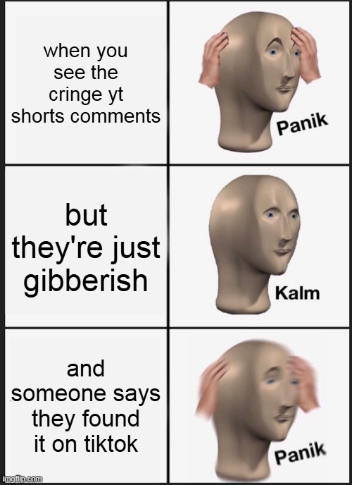 Panik Kalm Panik Meme | when you see the cringe yt shorts comments; but they're just gibberish; and someone says they found it on tiktok | image tagged in memes,panik kalm panik | made w/ Imgflip meme maker