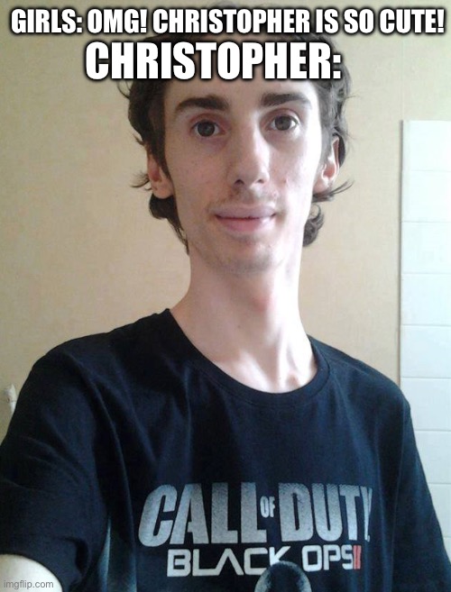 I swear, these guys are the ugliest people you could pull off the street. | CHRISTOPHER:; GIRLS: OMG! CHRISTOPHER IS SO CUTE! | image tagged in true story | made w/ Imgflip meme maker