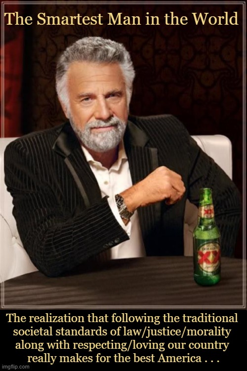 An Epiphany | The Smartest Man in the World; The realization that following the traditional 
societal standards of law/justice/morality 
along with respecting/loving our country 
really makes for the best America . . . | image tagged in america,good vs evil,traditions,freedom,liberty,the triumph of trump | made w/ Imgflip meme maker