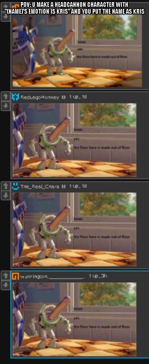 "HMMMM YES THIS FLOOR IS MADETH OUT OF FLOOR-" | POV: U MAKE A HEADCANNON CHARACTER WITH "(NAME)'S EMOTION IS KRIS" AND YOU PUT THE NAME AS KRIS | made w/ Imgflip meme maker