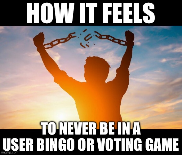 Who else agrees | HOW IT FEELS; TO NEVER BE IN A USER BINGO OR VOTING GAME | image tagged in breaking chains | made w/ Imgflip meme maker