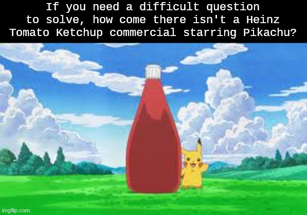Would've been a huge success | If you need a difficult question to solve, how come there isn't a Heinz Tomato Ketchup commercial starring Pikachu? | image tagged in memes,funny,pokemon,food | made w/ Imgflip meme maker